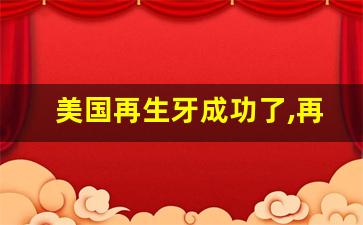 美国再生牙成功了,再生牙2024年临床了