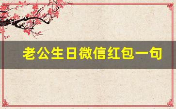 老公生日微信红包一句话,老公生日红包浪漫留言