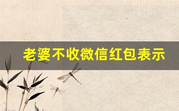 老婆不收微信红包表示,对方收了红包但没和我说话