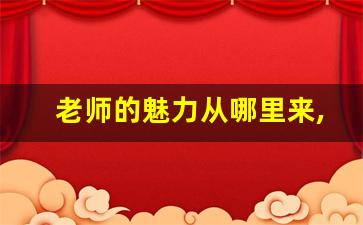 老师的魅力从哪里来,做一个有魅力的老师心得体会