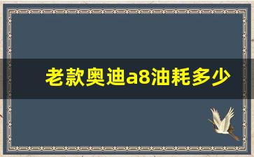 老款奥迪a8油耗多少,21012款奥迪a8油耗到底多大