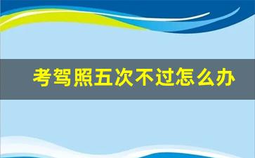 考驾照五次不过怎么办,考科二五次没过能补救吗