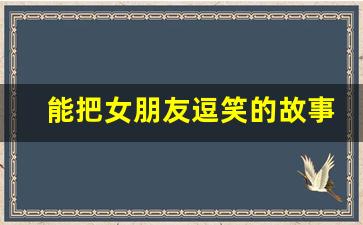 能把女朋友逗笑的故事,给女朋友讲故事逗她开心