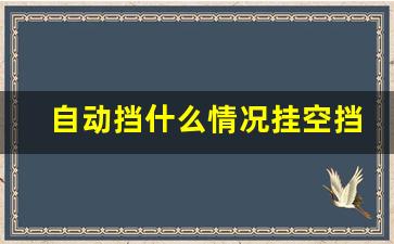 自动挡什么情况挂空挡,空挡和停车挡的区别