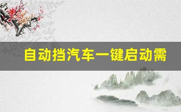 自动挡汽车一键启动需要按几下,自动挡一键启动打火正确方法