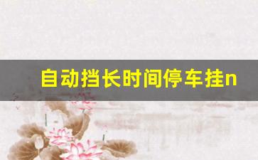 自动挡长时间停车挂n可以吗,忘记挂P档直接熄火了要紧吗