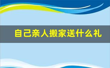 自己亲人搬家送什么礼物好