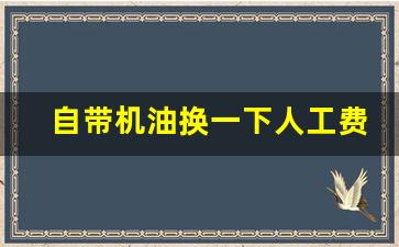 自带机油换一下人工费多少钱,换个机油400算贵不
