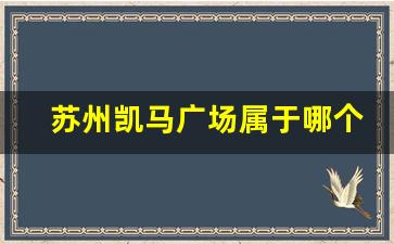 苏州凯马广场属于哪个社区