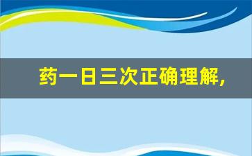 药一日三次正确理解,隔了4个小时吃药行吗