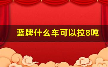 蓝牌什么车可以拉8吨,2023年蓝牌继续18吨