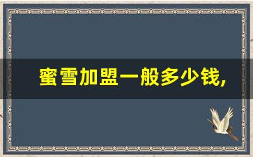 蜜雪加盟一般多少钱,蜜雪加盟费明细表2023