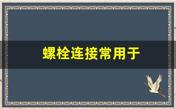 螺栓连接常用于