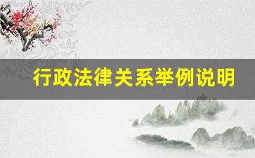 行政法律关系举例说明,行政法律关系的内容是什么