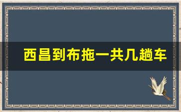 西昌到布拖一共几趟车,西昌到昭觉有多少公里