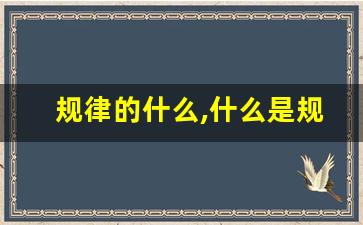 规律的什么,什么是规律,规律有什么特点