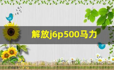 解放j6p500马力参数,锡柴500马力发动机怎么样