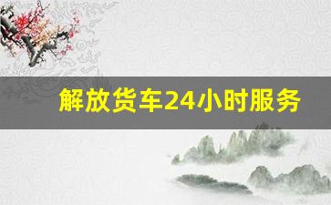 解放货车24小时服务热线,附近一汽解放服务站地址