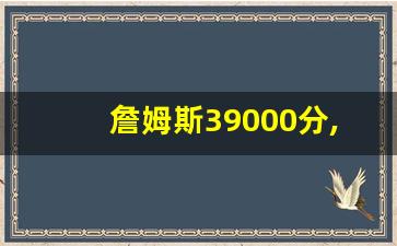 詹姆斯39000分,詹姆斯距离411还有多远