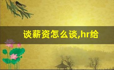 谈薪资怎么谈,hr给出工资后怎么往上谈