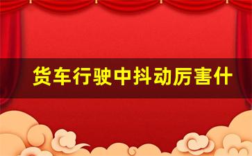 货车行驶中抖动厉害什么原因,货车50迈抖动过了60就不抖了