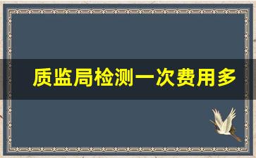 质监局检测一次费用多少