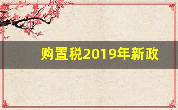 购置税2019年新政策,购置税2019年新算法