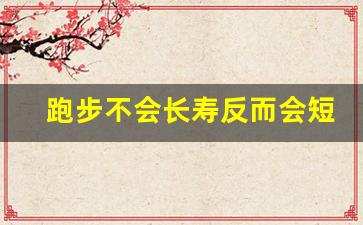 跑步不会长寿反而会短命,跑步三个月性功能有什么改善