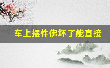 车上摆件佛坏了能直接丢掉吗,车内佛像的正确摆放图片