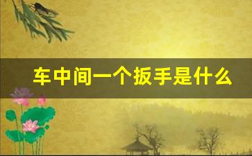 车中间一个扳手是什么意思,小车里面有个扳手是什么意思