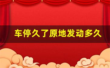 车停久了原地发动多久合适,汽车没电了启动后多长时间充满电