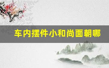 车内摆件小和尚面朝哪,客厅放小和尚有讲究吗