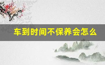 车到时间不保养会怎么样,汽车不及时保养有什么影响