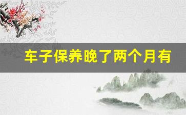 车子保养晚了两个月有关系吗,一般几年不在4s店保养