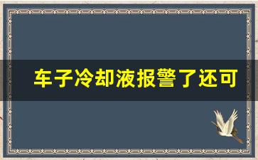 车子冷却液报警了还可以开吗