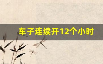 车子连续开12个小时有影响吗,车子连续开多久要休息