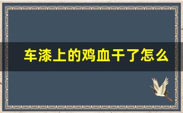 车漆上的鸡血干了怎么去除,祭车的鸡血几天能擦