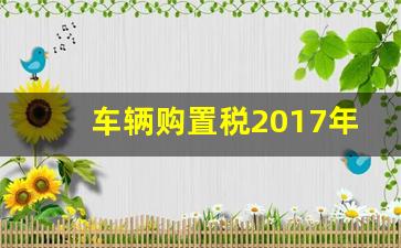 车辆购置税2017年收费标准