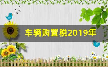 车辆购置税2019年收费标准