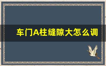 车门A柱缝隙大怎么调整视频,车门最底下边框刮了