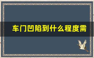 车门凹陷到什么程度需要换门,汽车门下边横梁凹进去好修吗