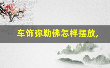 车饰弥勒佛怎样摆放,车内佛像的正确摆放