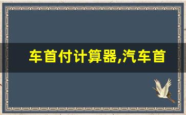 车首付计算器,汽车首付金额怎么算