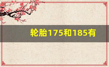 轮胎175和185有什么区别,175跟185轮胎实测哪个好