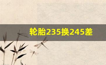 轮胎235换245差距明显,235和245轮胎使用感受