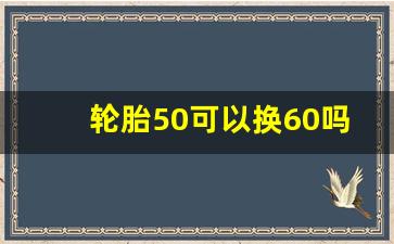 轮胎50可以换60吗,60和50轮胎相差多少