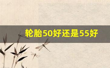 轮胎50好还是55好,轮胎50和55的区别