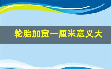 轮胎加宽一厘米意义大吗,205轮毂用195轮胎有什么影响