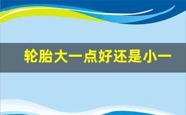 轮胎大一点好还是小一点省油,车轮胎换大一点有没有什么影响