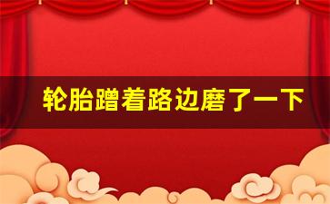 轮胎蹭着路边磨了一下,轮胎被马路牙子蹭出裂口能补吗